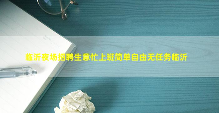 临沂夜场招聘生意忙上班简单自由无任务临沂