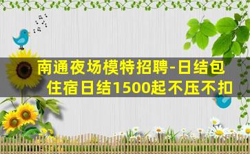南通夜场模特招聘-日结包住宿日结1500起不压不扣