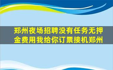 郑州夜场招聘没有任务无押金费用我给你订票接机郑州